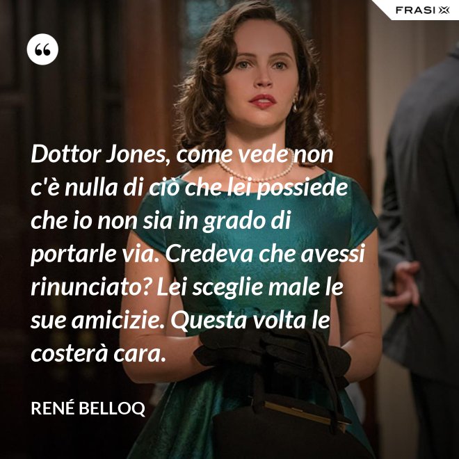 Dottor Jones, come vede non c'è nulla di ciò che lei possiede che io non sia in grado di portarle via. Credeva che avessi rinunciato? Lei sceglie male le sue amicizie. Questa volta le costerà cara. - René Belloq