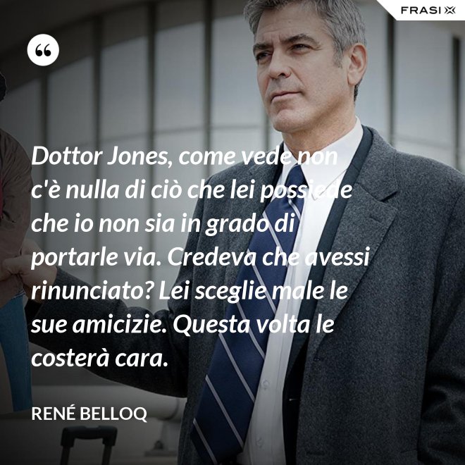 Dottor Jones, come vede non c'è nulla di ciò che lei possiede che io non sia in grado di portarle via. Credeva che avessi rinunciato? Lei sceglie male le sue amicizie. Questa volta le costerà cara. - René Belloq