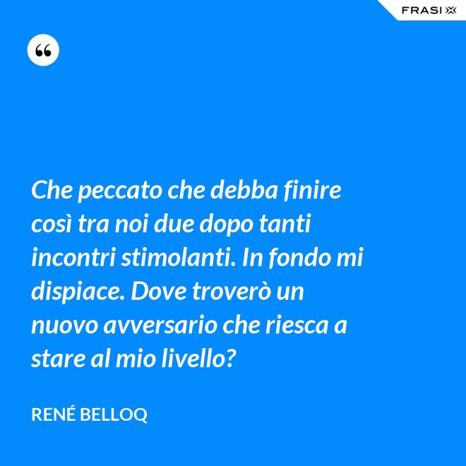 Che peccato che debba finire così tra noi due dopo tanti incontri stimolanti. In fondo mi dispiace. Dove troverò un nuovo avversario che riesca a stare al mio livello? - René Belloq
