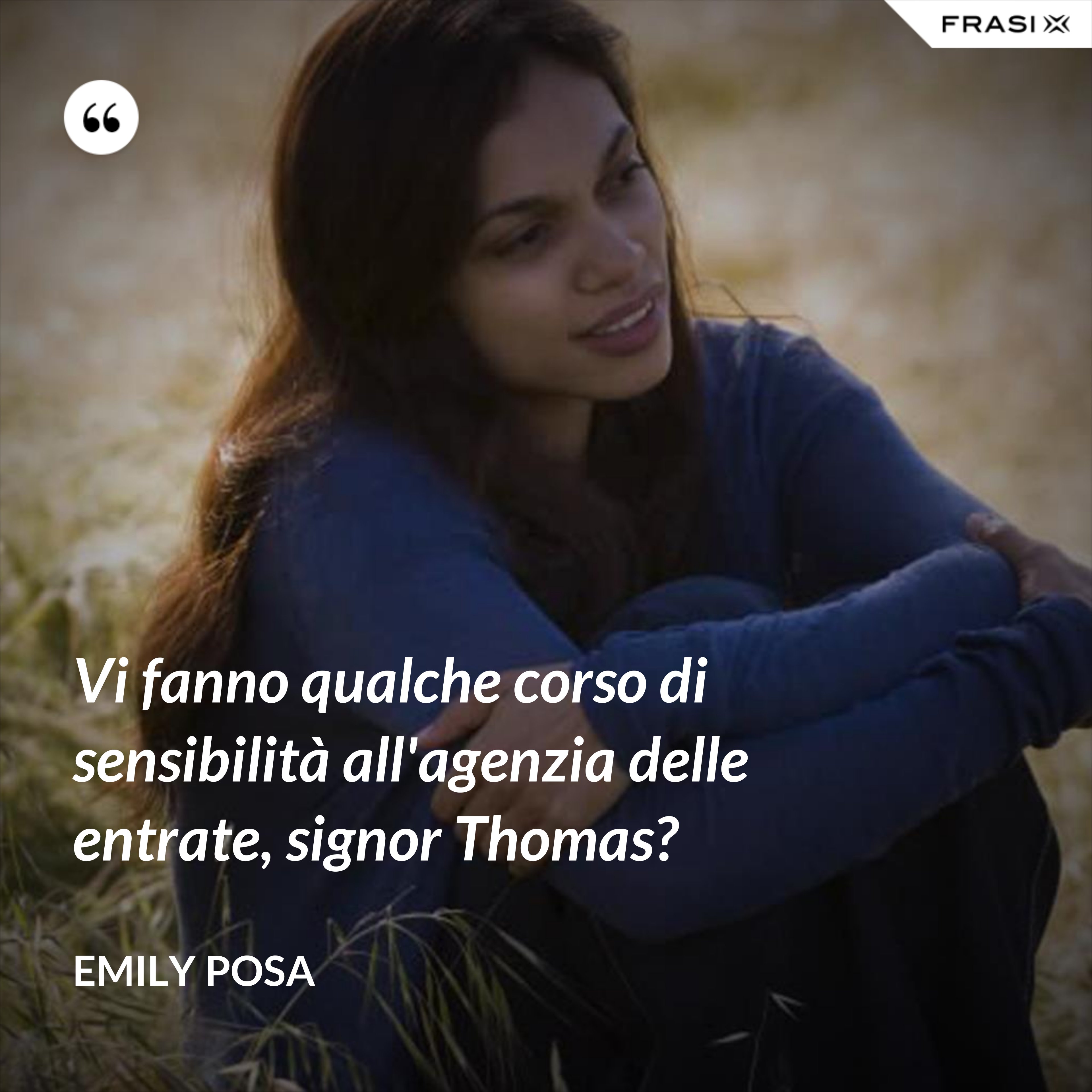 Vi fanno qualche corso di sensibilità all'agenzia delle entrate, signor Thomas? - Emily Posa