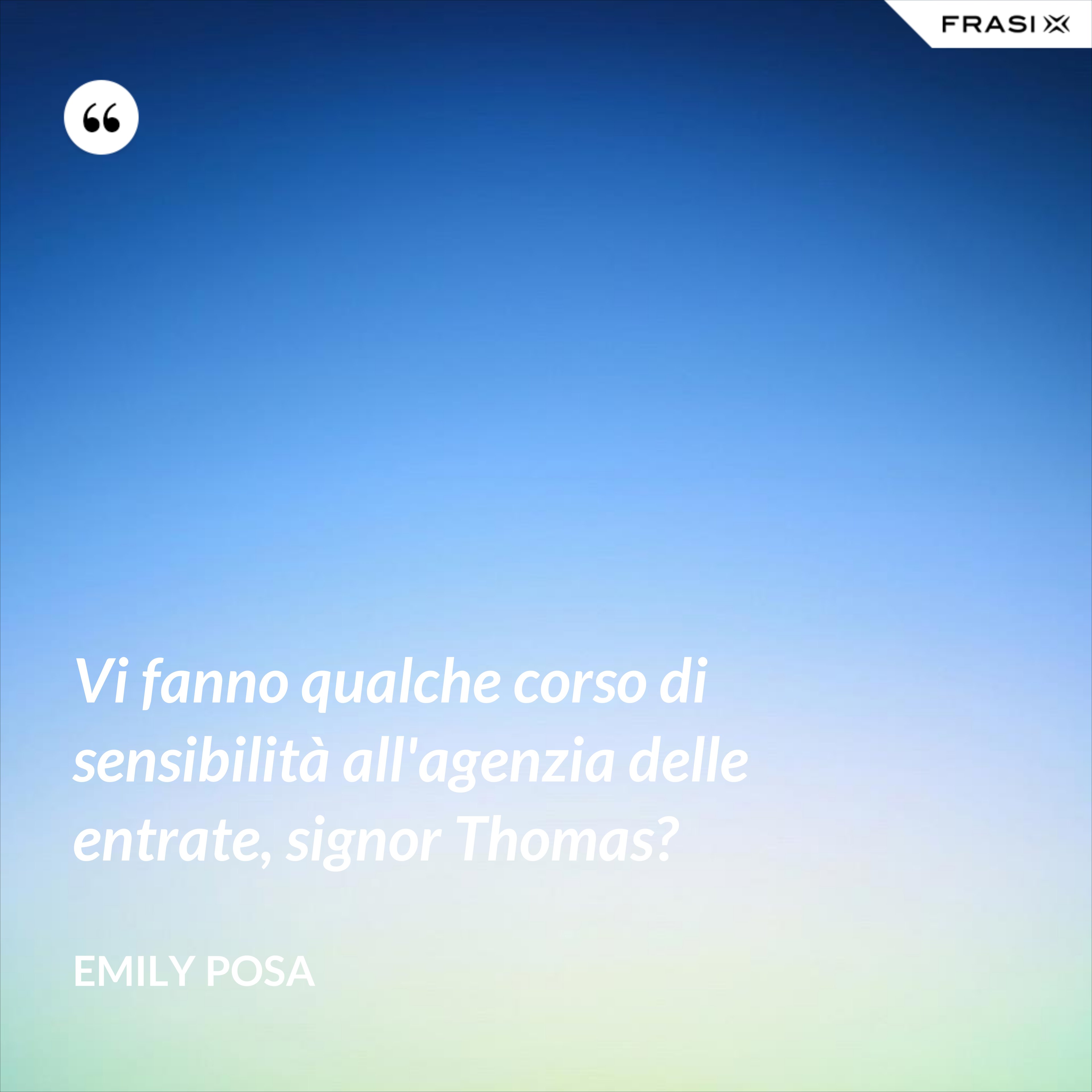 Vi fanno qualche corso di sensibilità all'agenzia delle entrate, signor Thomas? - Emily Posa