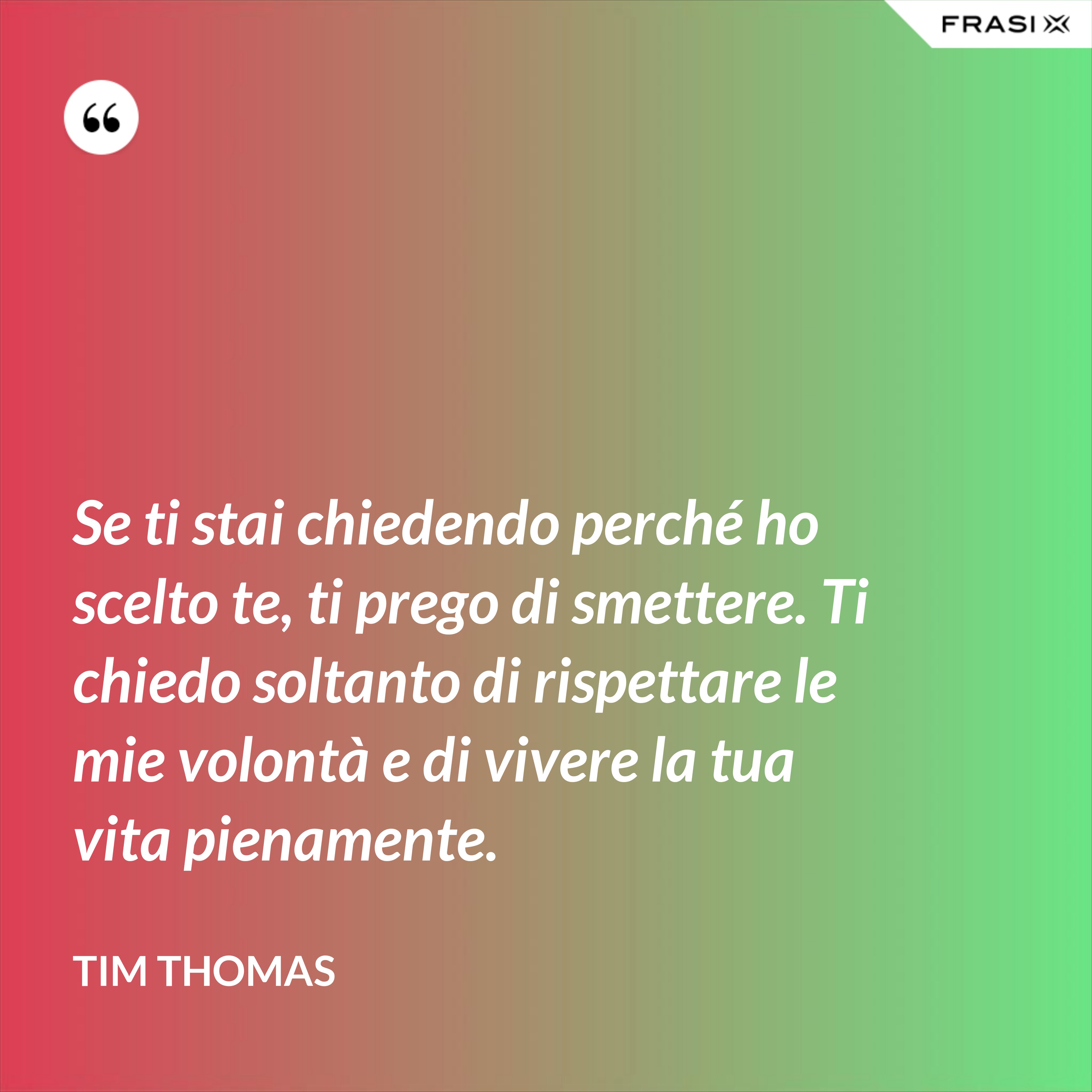 Se ti stai chiedendo perché ho scelto te, ti prego di smettere. Ti chiedo soltanto di rispettare le mie volontà e di vivere la tua vita pienamente. - Tim Thomas
