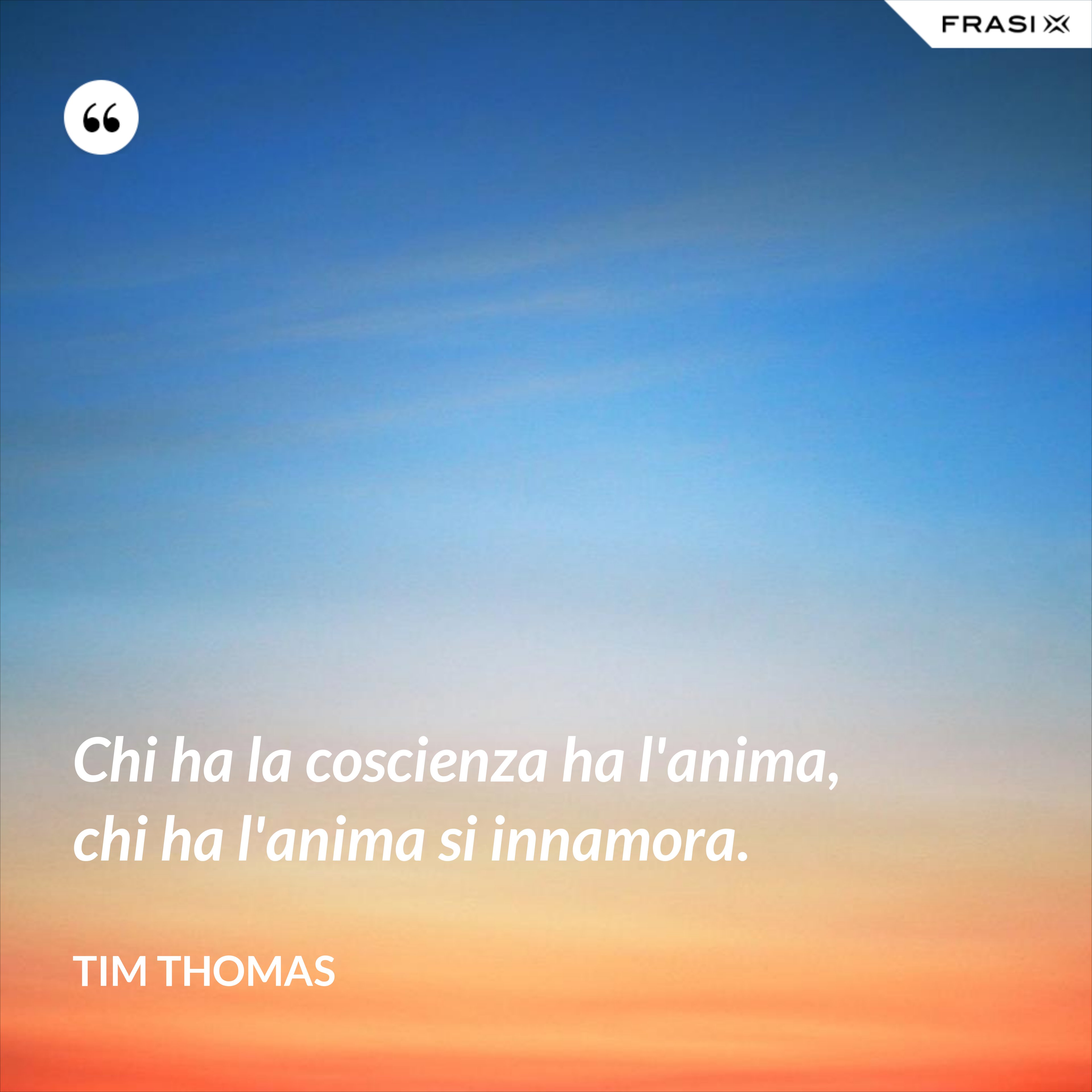 Chi ha la coscienza ha l'anima, chi ha l'anima si innamora. - Tim Thomas