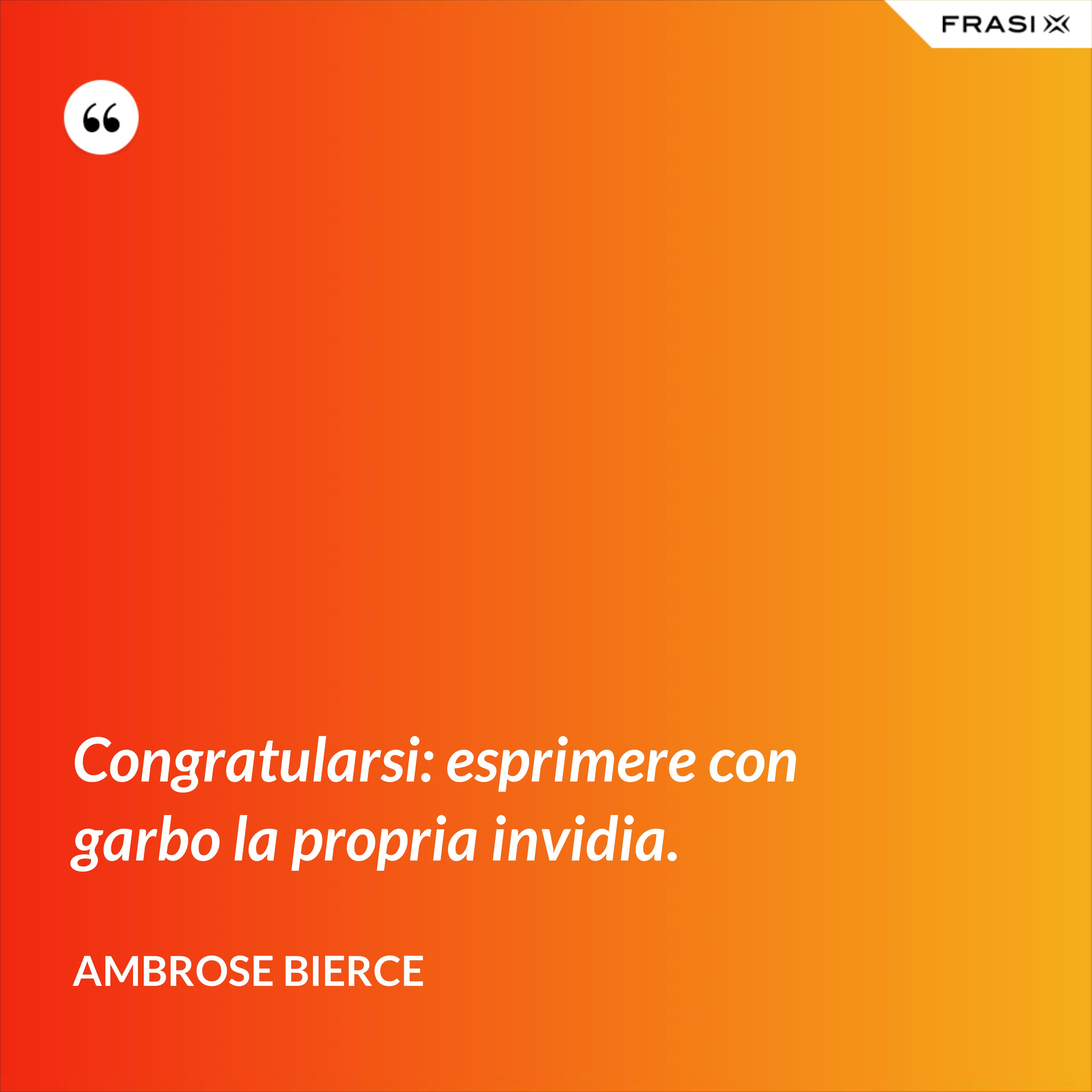 Congratularsi: esprimere con garbo la propria invidia. - Ambrose Bierce