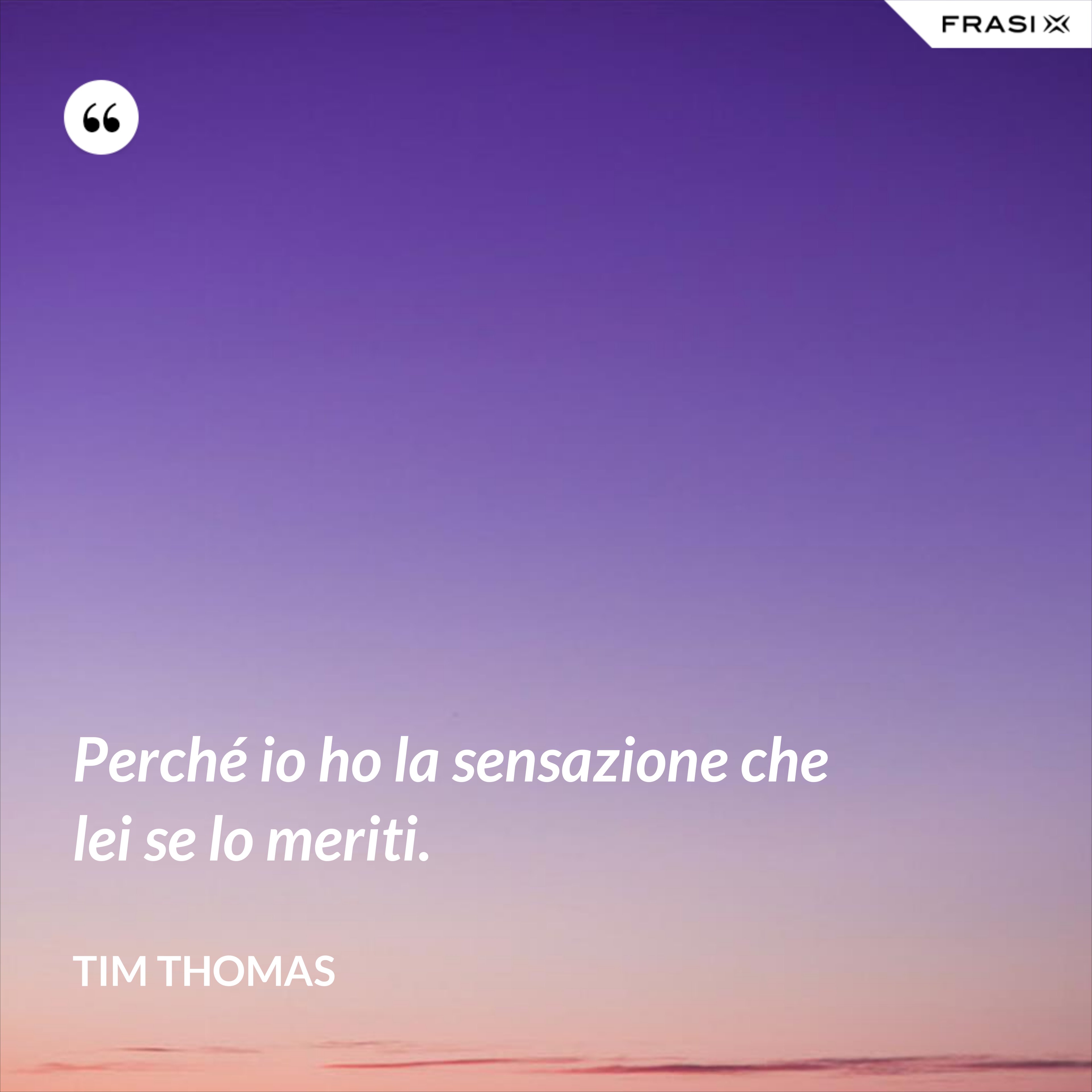 Perché io ho la sensazione che lei se lo meriti. - Tim Thomas