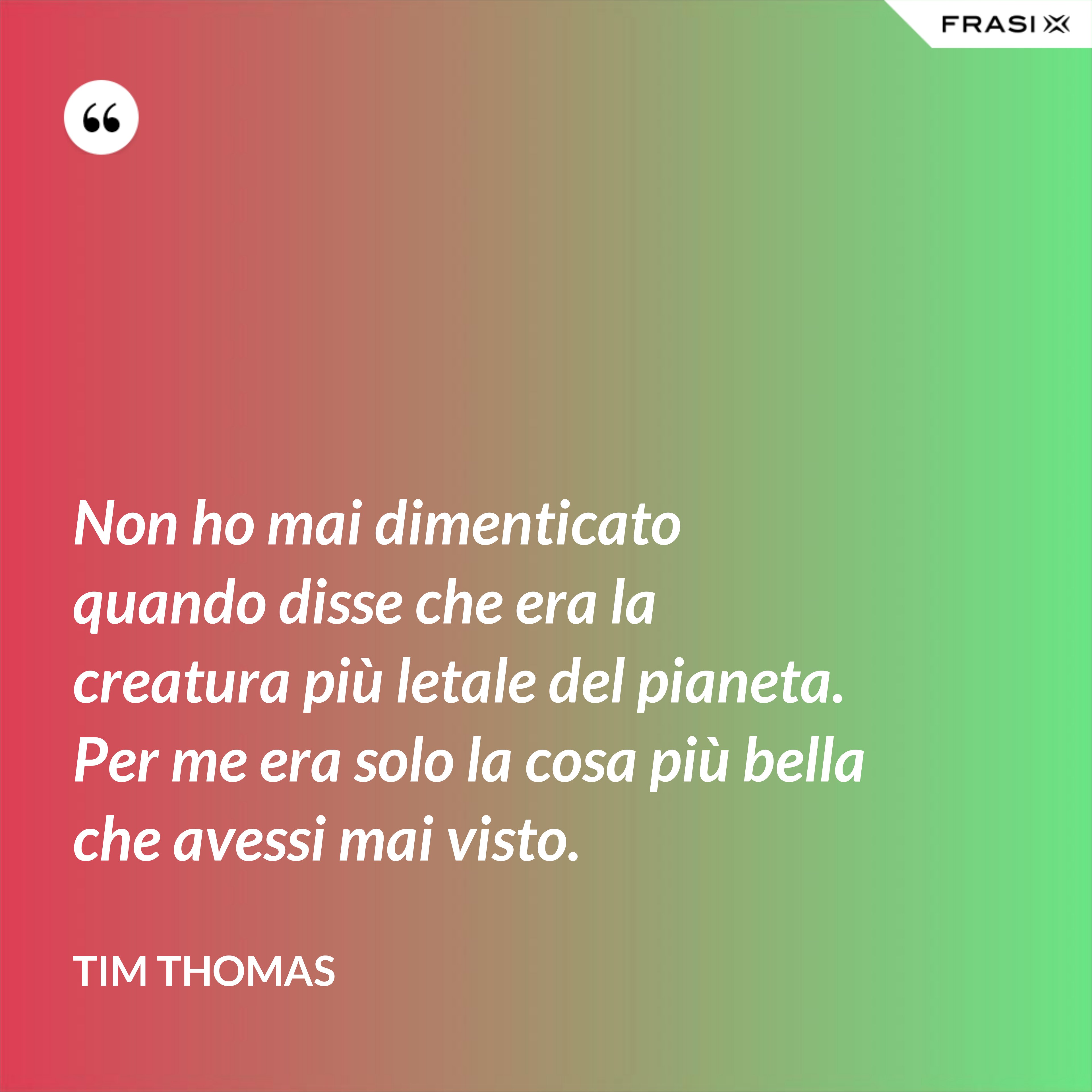 Non ho mai dimenticato quando disse che era la creatura più letale del pianeta. Per me era solo la cosa più bella che avessi mai visto. - Tim Thomas