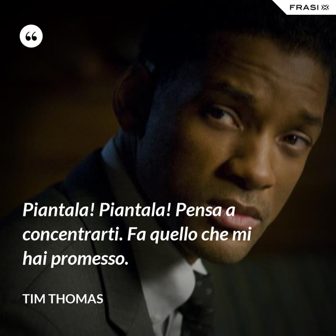 Piantala! Piantala! Pensa a concentrarti. Fa quello che mi hai promesso. - Tim Thomas