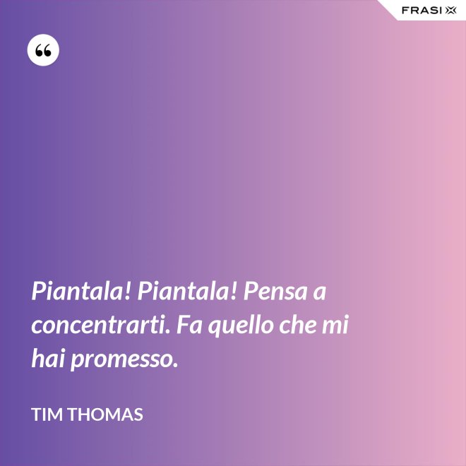 Piantala! Piantala! Pensa a concentrarti. Fa quello che mi hai promesso. - Tim Thomas