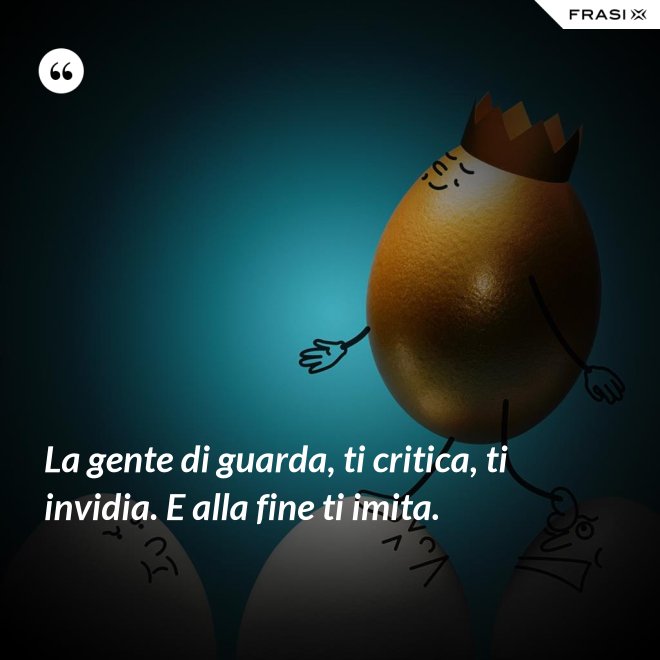 La gente di guarda, ti critica, ti invidia. E alla fine ti imita. - Anonimo