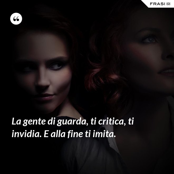 La gente di guarda, ti critica, ti invidia. E alla fine ti imita. - Anonimo