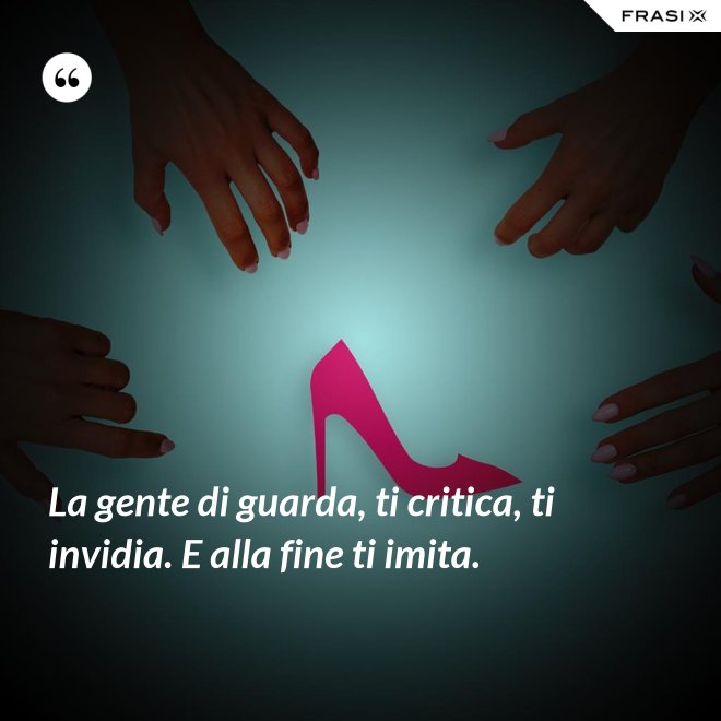 La gente di guarda, ti critica, ti invidia. E alla fine ti imita. - Anonimo