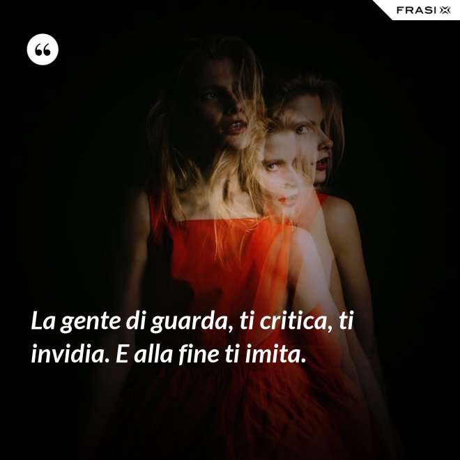 La gente di guarda, ti critica, ti invidia. E alla fine ti imita. - Anonimo