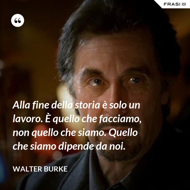 Alla fine della storia è solo un lavoro. È quello che facciamo, non quello che siamo. Quello che siamo dipende da noi. - Walter Burke
