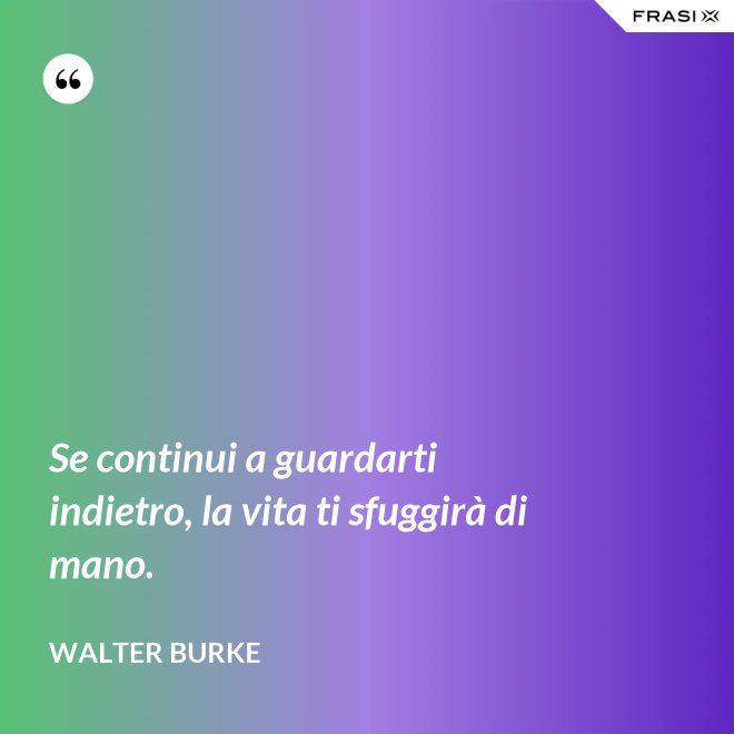 Se continui a guardarti indietro, la vita ti sfuggirà di mano. - Walter Burke