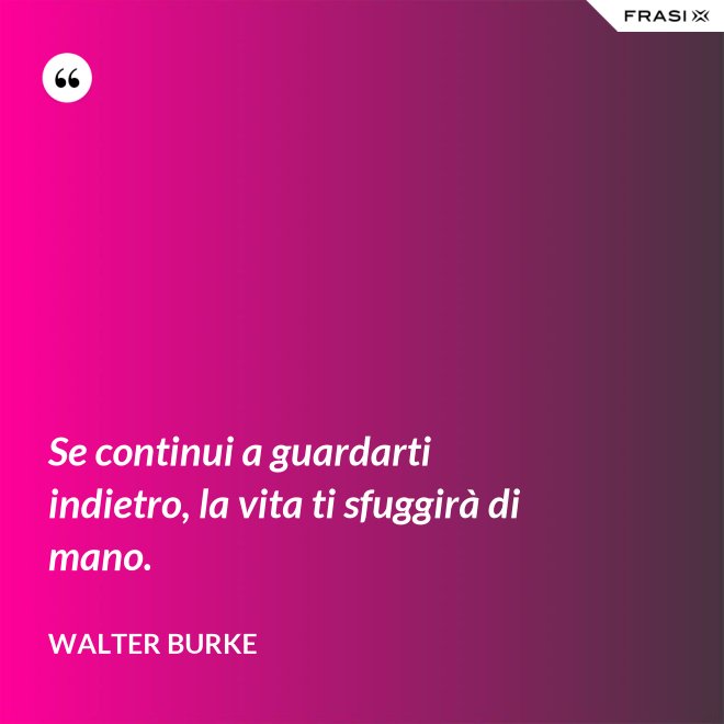 Se continui a guardarti indietro, la vita ti sfuggirà di mano. - Walter Burke