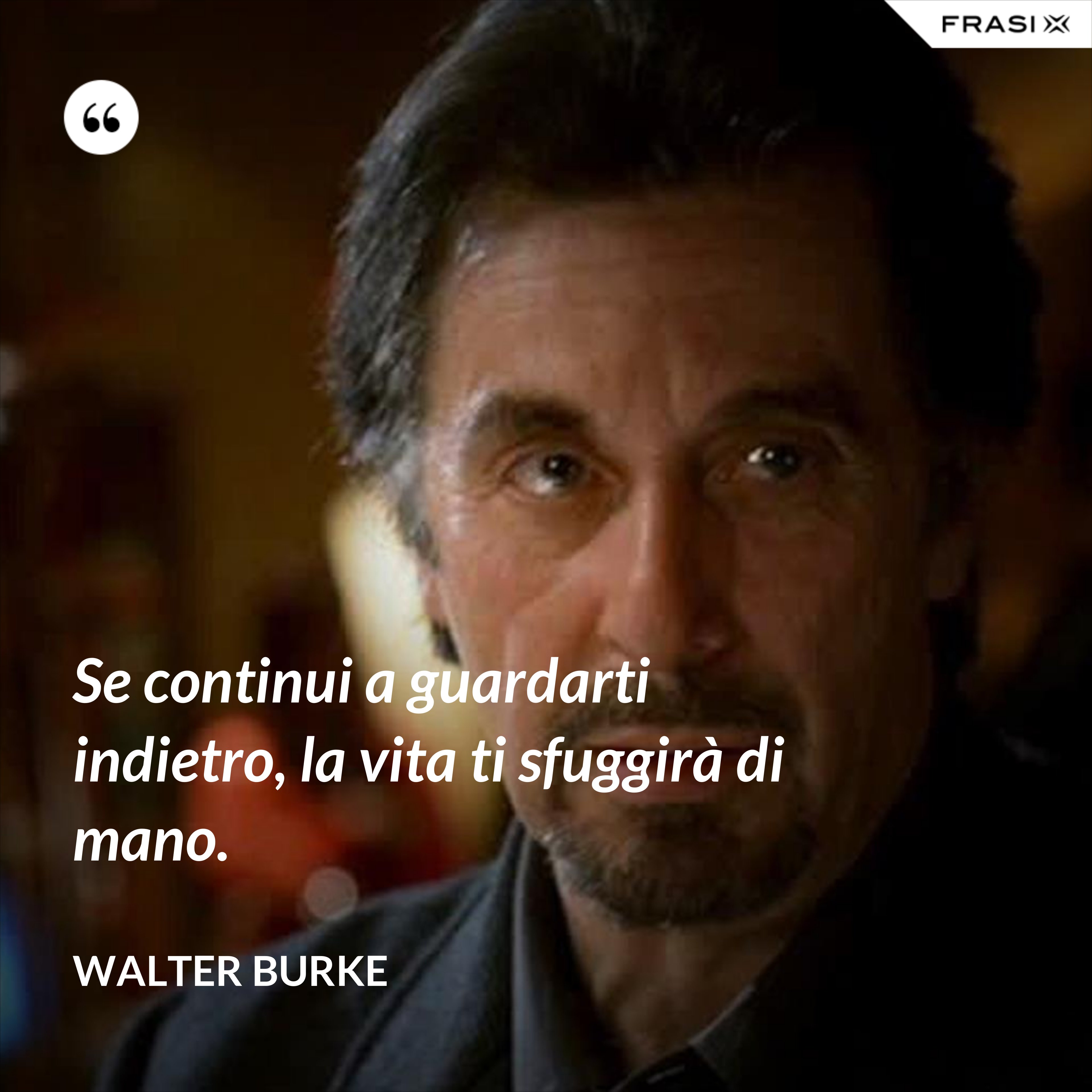 Se continui a guardarti indietro, la vita ti sfuggirà di mano. - Walter Burke