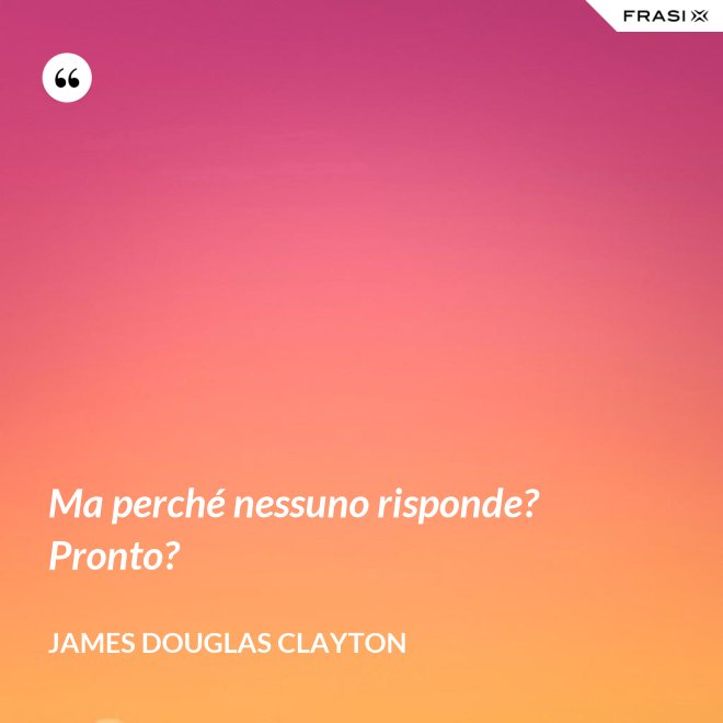 Ma perché nessuno risponde? Pronto? - James Douglas Clayton