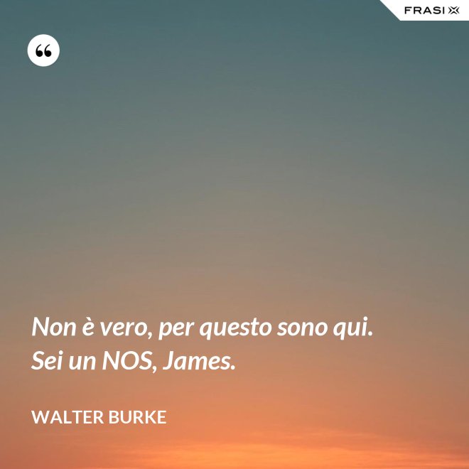 Non è vero, per questo sono qui. Sei un NOS, James. - Walter Burke