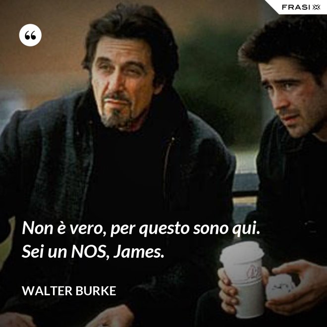 Non è vero, per questo sono qui. Sei un NOS, James. - Walter Burke