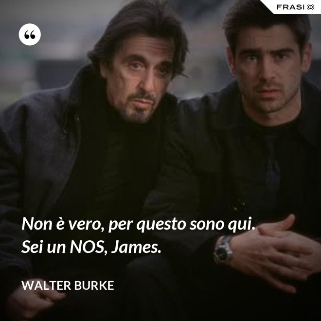 Non è vero, per questo sono qui. Sei un NOS, James. - Walter Burke
