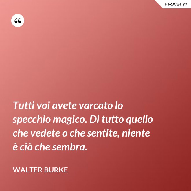 Tutti voi avete varcato lo specchio magico. Di tutto quello che vedete o che sentite, niente è ciò che sembra. - Walter Burke