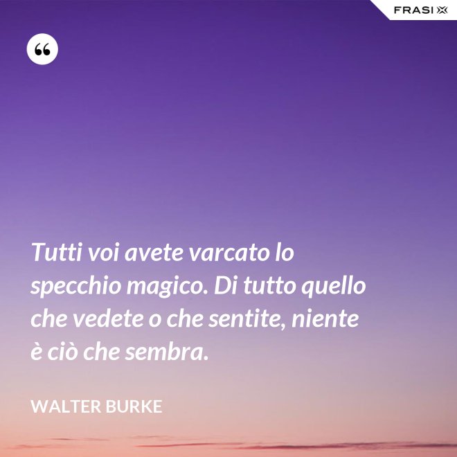Tutti voi avete varcato lo specchio magico. Di tutto quello che vedete o che sentite, niente è ciò che sembra. - Walter Burke