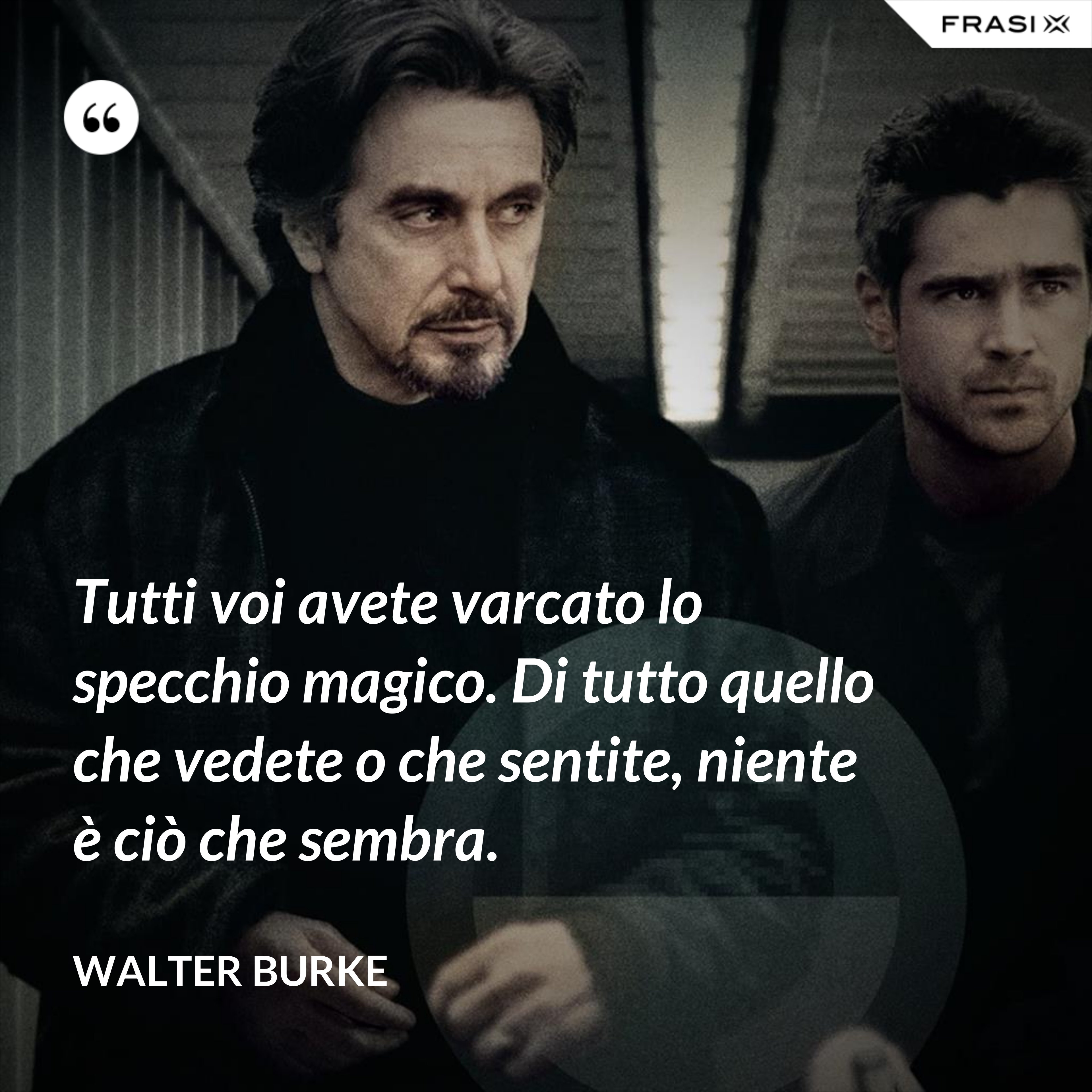 Tutti voi avete varcato lo specchio magico. Di tutto quello che vedete o che sentite, niente è ciò che sembra. - Walter Burke