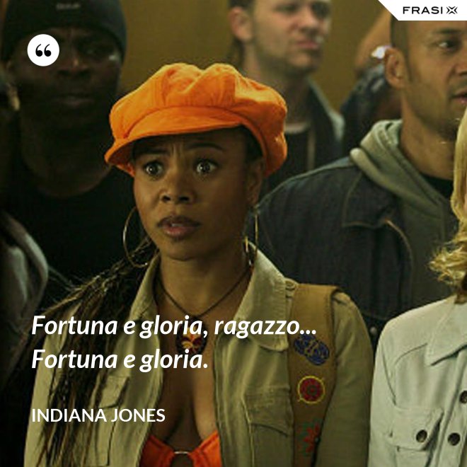 Fortuna e gloria, ragazzo... Fortuna e gloria. - Indiana Jones
