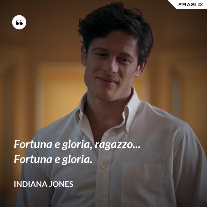 Fortuna e gloria, ragazzo... Fortuna e gloria. - Indiana Jones