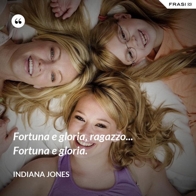 Fortuna e gloria, ragazzo... Fortuna e gloria. - Indiana Jones