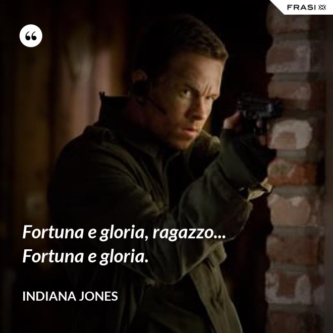 Fortuna e gloria, ragazzo... Fortuna e gloria. - Indiana Jones