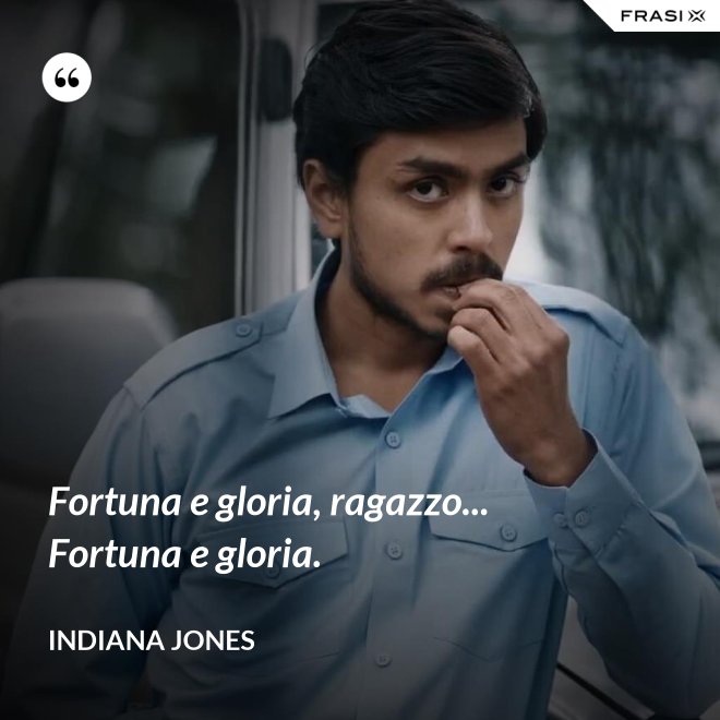 Fortuna e gloria, ragazzo... Fortuna e gloria. - Indiana Jones