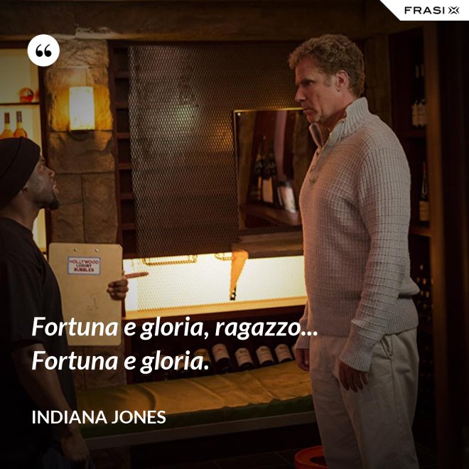Fortuna e gloria, ragazzo... Fortuna e gloria. - Indiana Jones