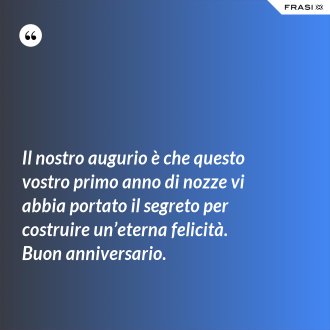 Il nostro augurio è che questo vostro primo anno di nozze vi abbia portato il segreto per costruire un’eterna felicità. Buon anniversario. - Anonimo