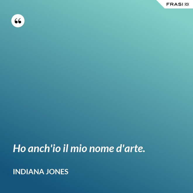 Ho anch'io il mio nome d'arte. - Indiana Jones