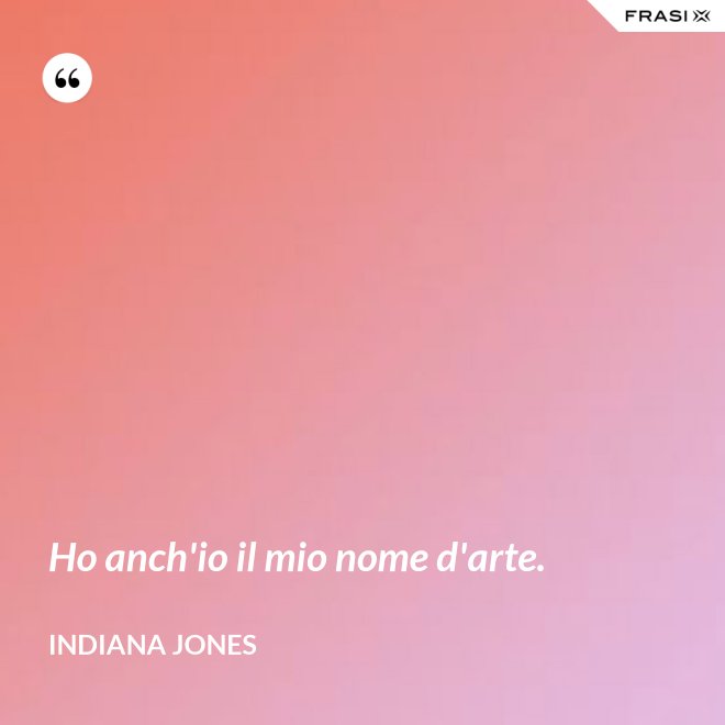 Ho anch'io il mio nome d'arte. - Indiana Jones