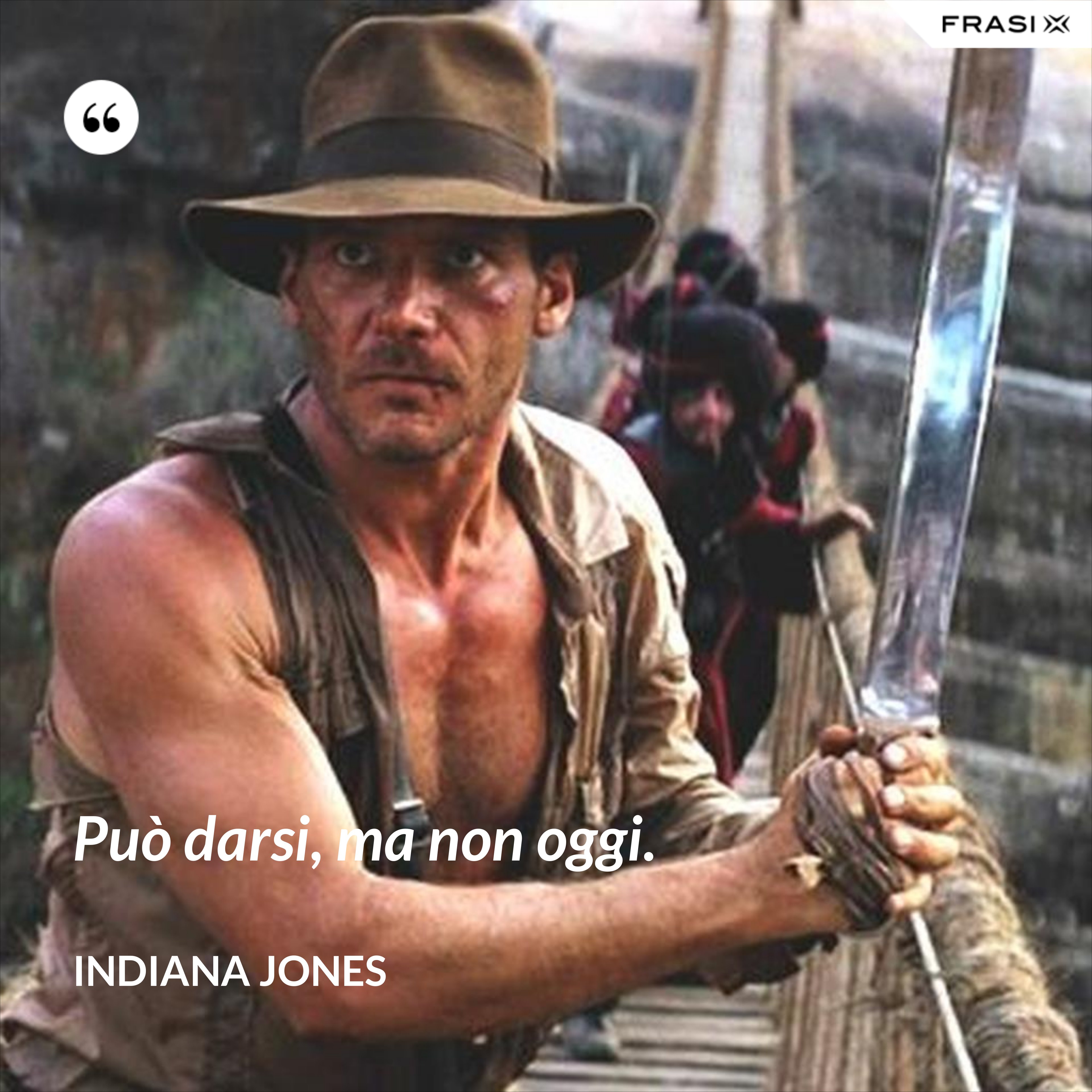 Può darsi, ma non oggi. - Indiana Jones