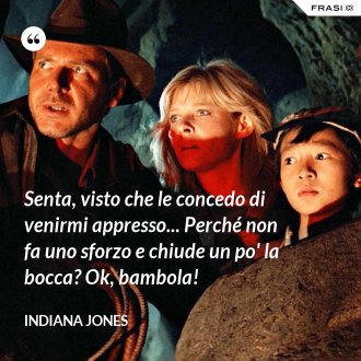 Senta, visto che le concedo di venirmi appresso... Perché non fa uno sforzo e chiude un po' la bocca? Ok, bambola! - Indiana Jones