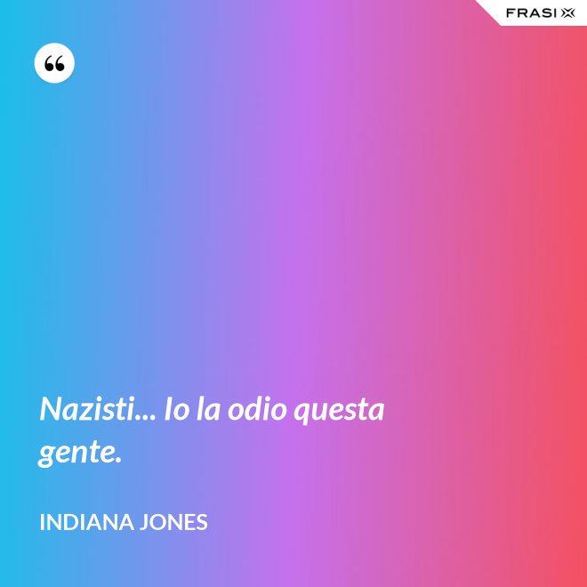 Nazisti... Io la odio questa gente. - Indiana Jones