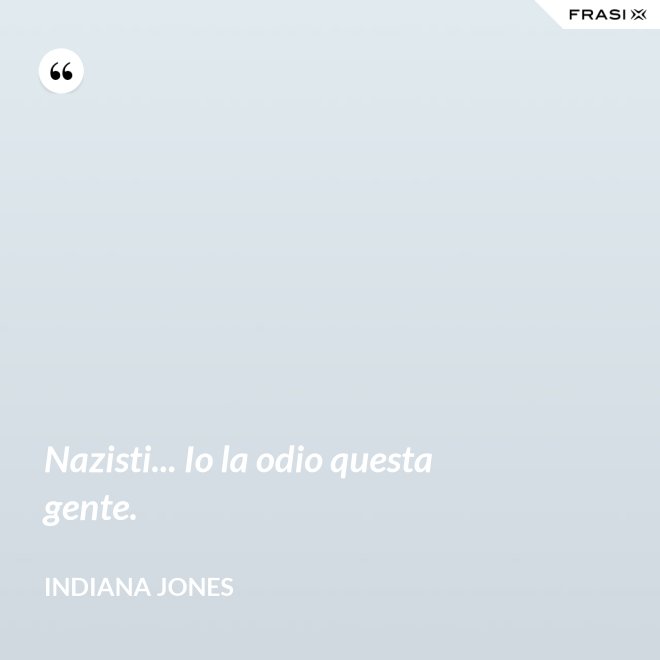 Nazisti... Io la odio questa gente. - Indiana Jones