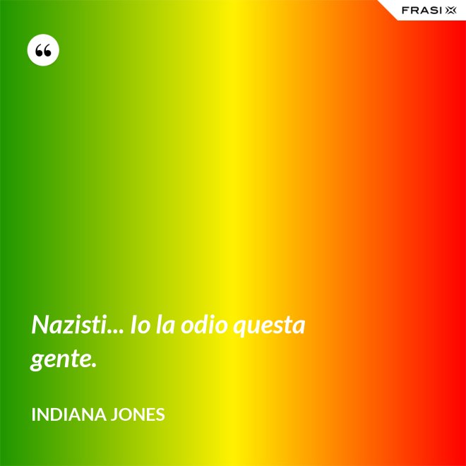 Nazisti... Io la odio questa gente. - Indiana Jones