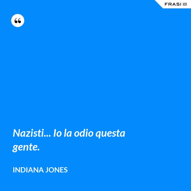 Nazisti... Io la odio questa gente. - Indiana Jones