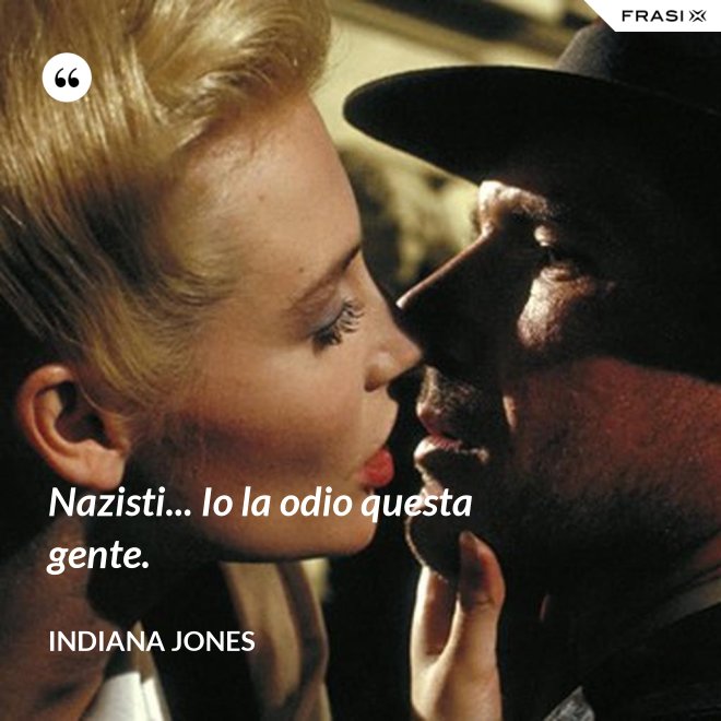 Nazisti... Io la odio questa gente. - Indiana Jones