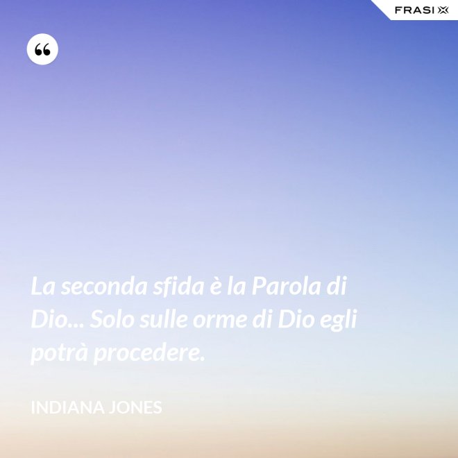 La seconda sfida è la Parola di Dio... Solo sulle orme di Dio egli potrà procedere. - Indiana Jones
