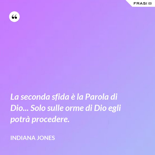 La seconda sfida è la Parola di Dio... Solo sulle orme di Dio egli potrà procedere. - Indiana Jones