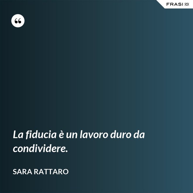 La fiducia è un lavoro duro da condividere. - Sara Rattaro