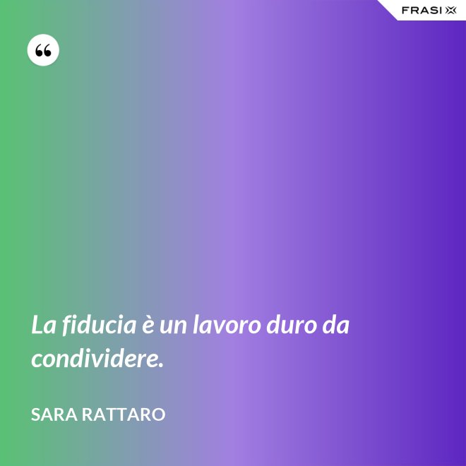 La fiducia è un lavoro duro da condividere. - Sara Rattaro