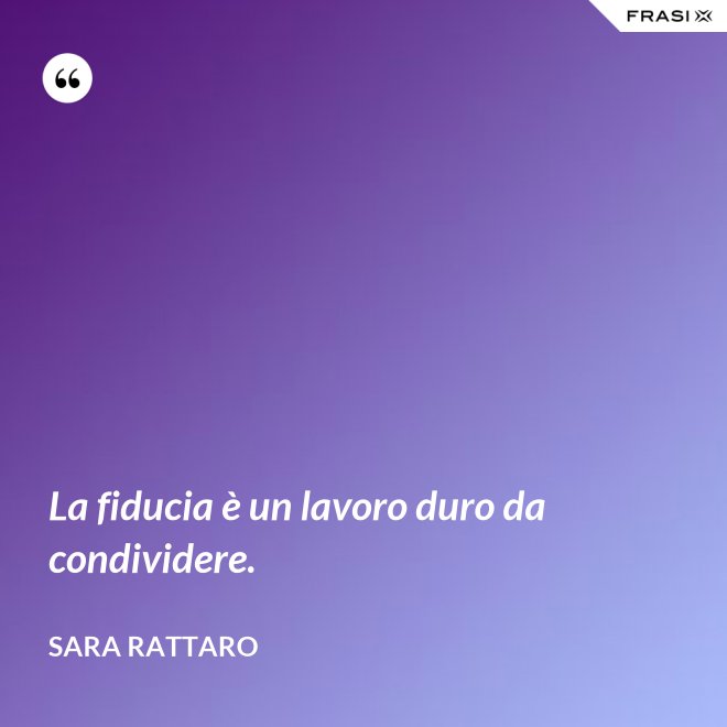 La fiducia è un lavoro duro da condividere. - Sara Rattaro