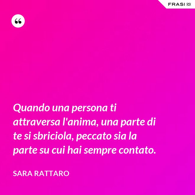 Quando una persona ti attraversa l'anima, una parte di te si sbriciola, peccato sia la parte su cui hai sempre contato. - Sara Rattaro