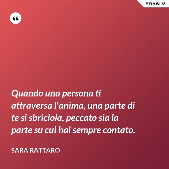 Quando una persona ti attraversa l'anima, una parte di te si sbriciola, peccato sia la parte su cui hai sempre contato. - Sara Rattaro